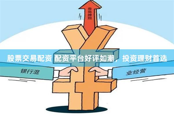 股票交易配资 配资平台好评如潮，投资理财首选