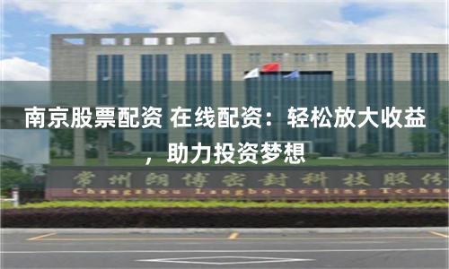 南京股票配资 在线配资：轻松放大收益，助力投资梦想