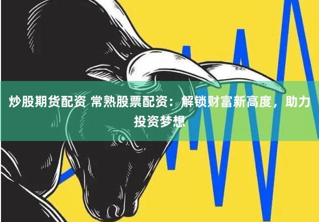 炒股期货配资 常熟股票配资：解锁财富新高度，助力投资梦想