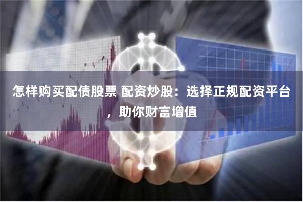 怎样购买配债股票 配资炒股：选择正规配资平台，助你财富增值