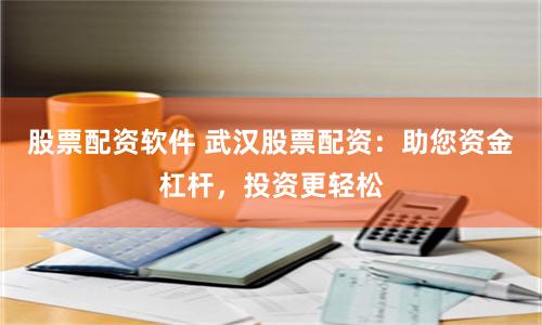 股票配资软件 武汉股票配资：助您资金杠杆，投资更轻松