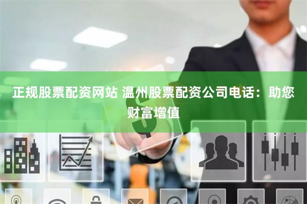 正规股票配资网站 温州股票配资公司电话：助您财富增值