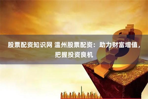 股票配资知识网 温州股票配资：助力财富增值，把握投资良机