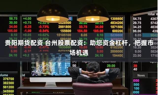 贵阳期货配资 台州股票配资：助您资金杠杆，把握市场机遇