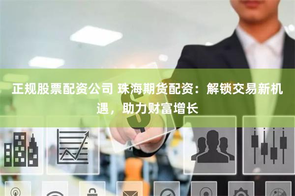 正规股票配资公司 珠海期货配资：解锁交易新机遇，助力财富增长