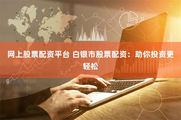 网上股票配资平台 白银市股票配资：助你投资更轻松
