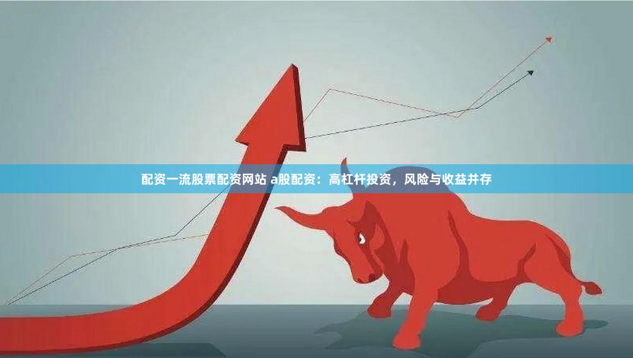 配资一流股票配资网站 a股配资：高杠杆投资，风险与收益并存