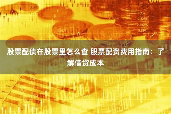 股票配债在股票里怎么查 股票配资费用指南：了解借贷成本