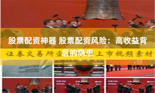 股票配资神器 股票配资风险：高收益背后的隐患