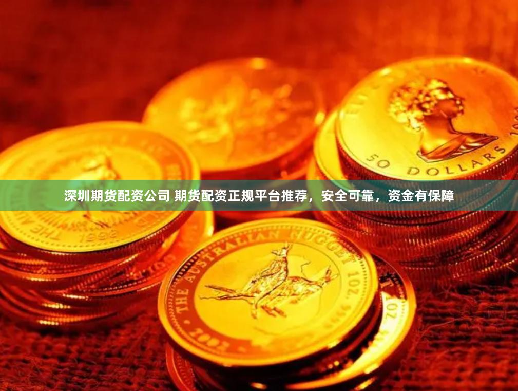 深圳期货配资公司 期货配资正规平台推荐，安全可靠，资金有保障
