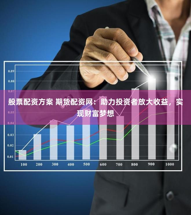 股票配资方案 期货配资网：助力投资者放大收益，实现财富梦想