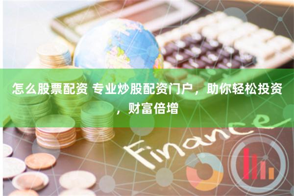 怎么股票配资 专业炒股配资门户，助你轻松投资，财富倍增