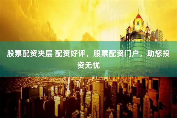 股票配资夹层 配资好评，股票配资门户，助您投资无忧