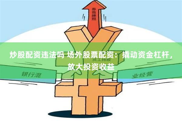 炒股配资违法吗 场外股票配资：撬动资金杠杆，放大投资收益