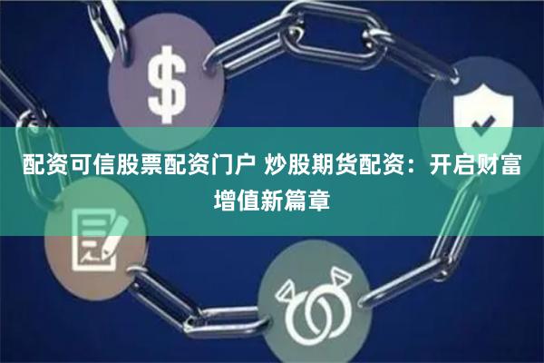 配资可信股票配资门户 炒股期货配资：开启财富增值新篇章