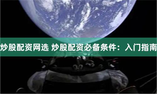 炒股配资网选 炒股配资必备条件：入门指南