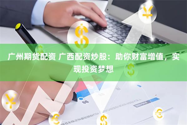 广州期货配资 广西配资炒股：助你财富增值，实现投资梦想