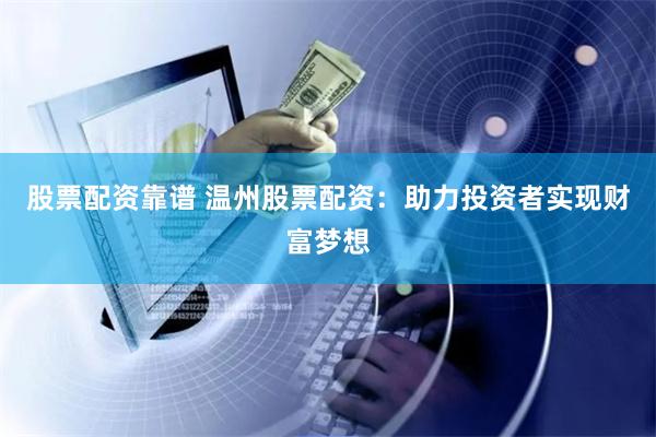 股票配资靠谱 温州股票配资：助力投资者实现财富梦想
