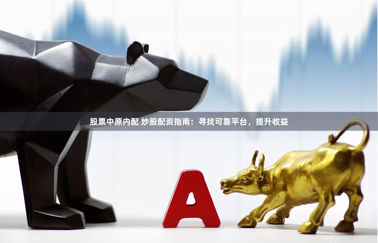 股票中原内配 炒股配资指南：寻找可靠平台，提升收益