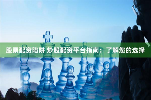 股票配资陷阱 炒股配资平台指南：了解您的选择