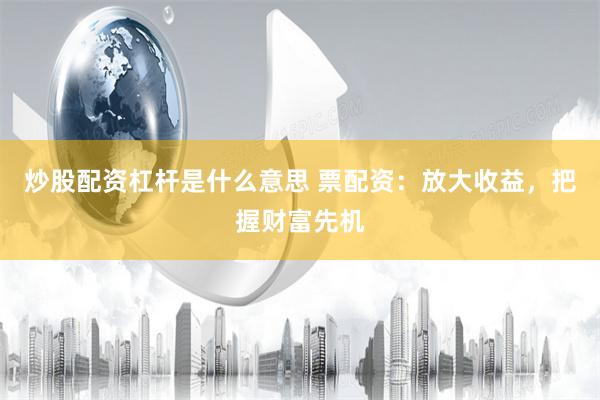 炒股配资杠杆是什么意思 票配资：放大收益，把握财富先机