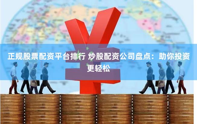 正规股票配资平台排行 炒股配资公司盘点：助你投资更轻松