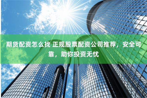 期货配资怎么找 正规股票配资公司推荐，安全可靠，助你投资无忧