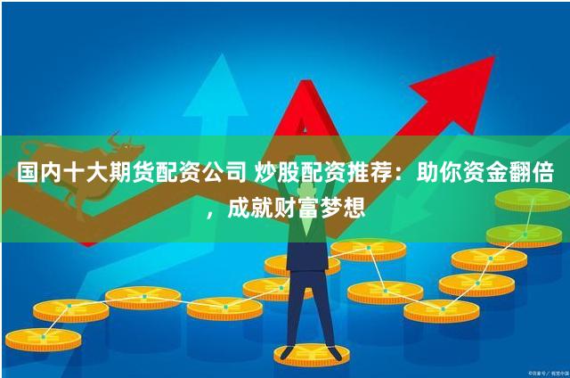 国内十大期货配资公司 炒股配资推荐：助你资金翻倍，成就财富梦想
