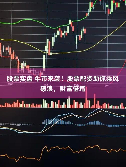 股票实盘 牛市来袭！股票配资助你乘风破浪，财富倍增