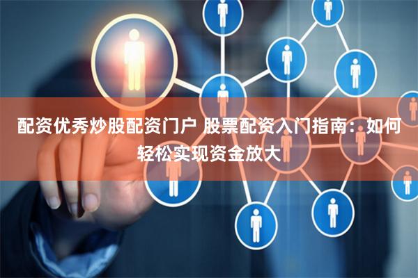 配资优秀炒股配资门户 股票配资入门指南：如何轻松实现资金放大