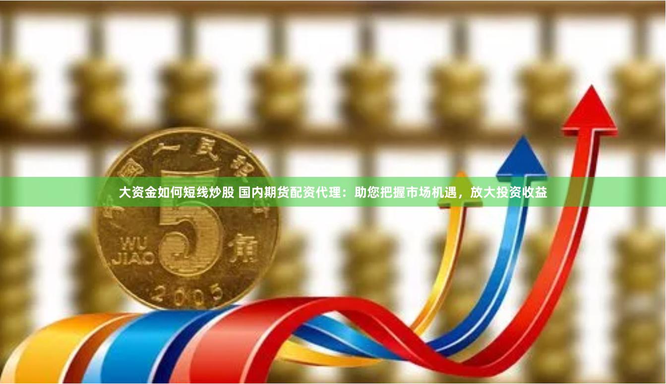大资金如何短线炒股 国内期货配资代理：助您把握市场机遇，放大投资收益