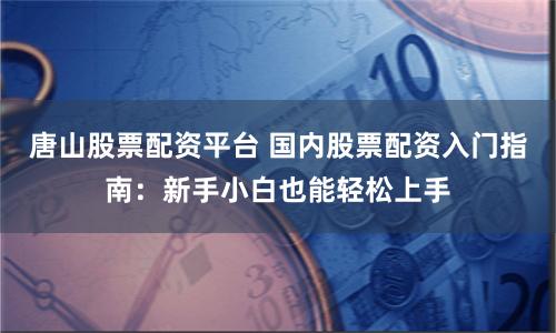 唐山股票配资平台 国内股票配资入门指南：新手小白也能轻松上手