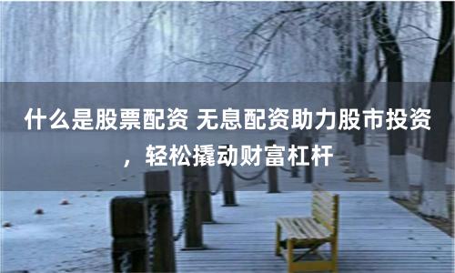 什么是股票配资 无息配资助力股市投资，轻松撬动财富杠杆
