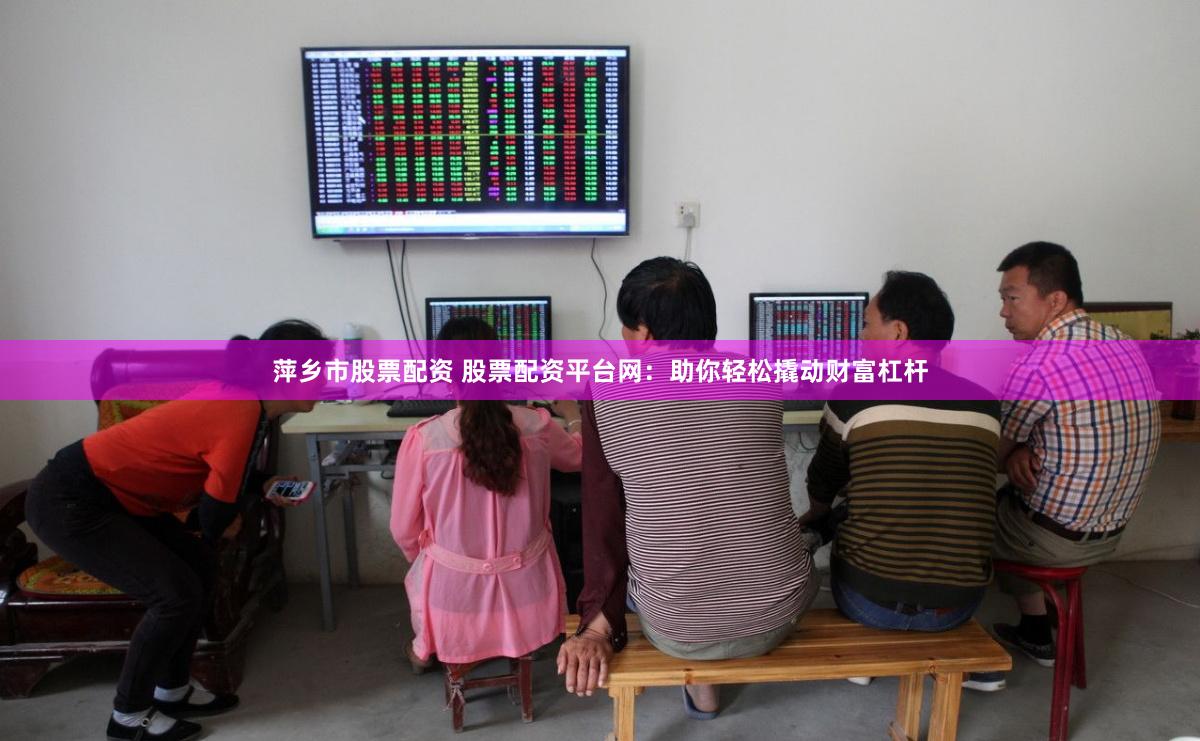 萍乡市股票配资 股票配资平台网：助你轻松撬动财富杠杆