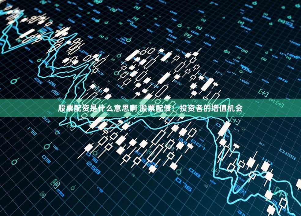 股票配资是什么意思啊 股票配债：投资者的增值机会