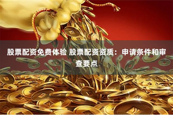 股票配资免费体验 股票配资资质：申请条件和审查要点