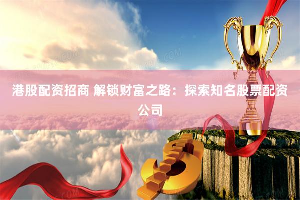 港股配资招商 解锁财富之路：探索知名股票配资公司