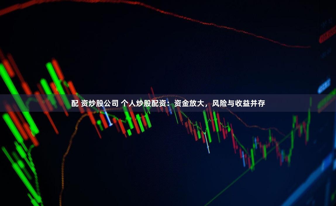 配 资炒股公司 个人炒股配资：资金放大，风险与收益并存
