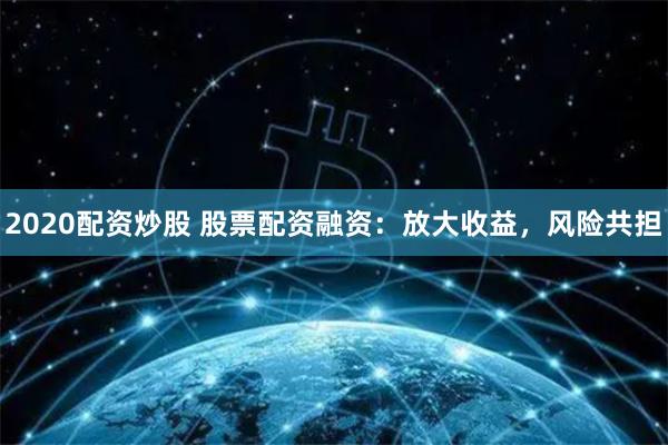 2020配资炒股 股票配资融资：放大收益，风险共担