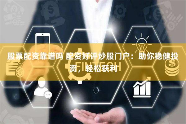 股票配资靠谱吗 配资好评炒股门户：助你稳健投资，轻松获利
