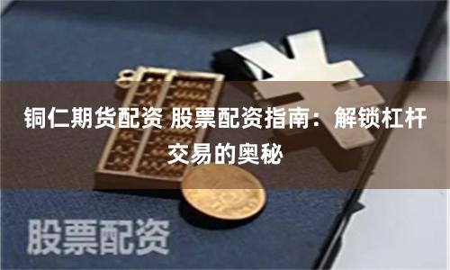 铜仁期货配资 股票配资指南：解锁杠杆交易的奥秘