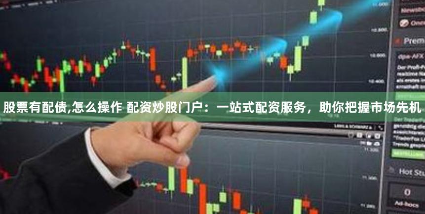 股票有配债,怎么操作 配资炒股门户：一站式配资服务，助你把握市场先机
