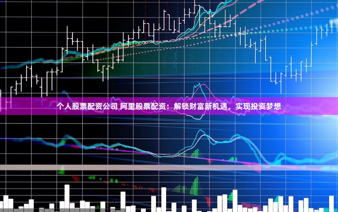 个人股票配资公司 阿里股票配资：解锁财富新机遇，实现投资梦想