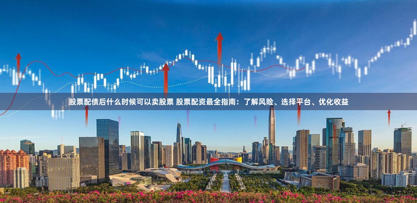 股票配债后什么时候可以卖股票 股票配资最全指南：了解风险、选择平台、优化收益