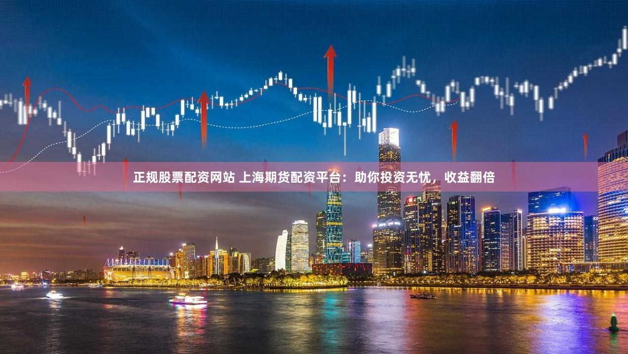 正规股票配资网站 上海期货配资平台：助你投资无忧，收益翻倍