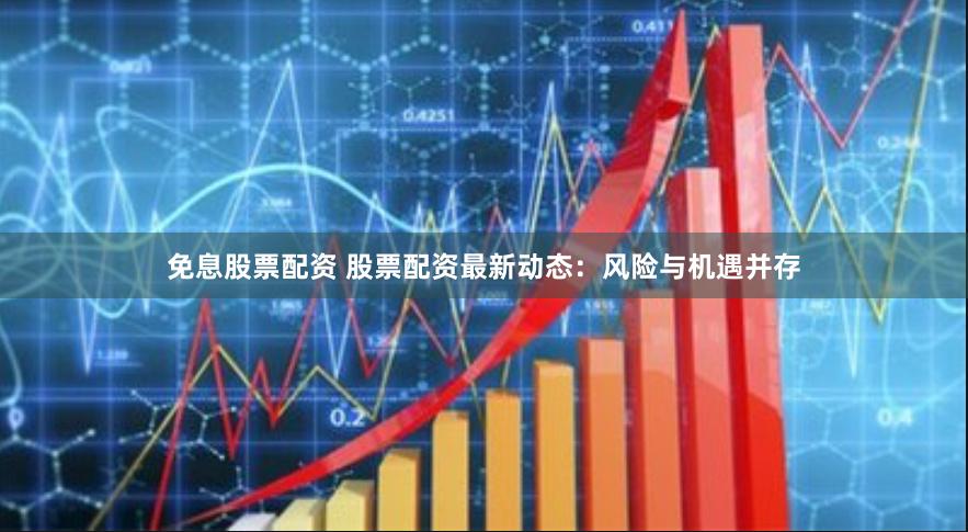 免息股票配资 股票配资最新动态：风险与机遇并存