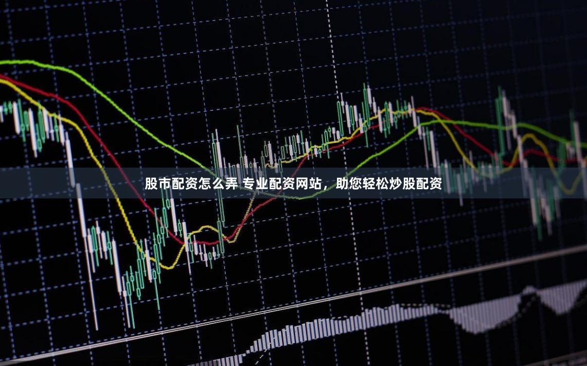 股市配资怎么弄 专业配资网站，助您轻松炒股配资