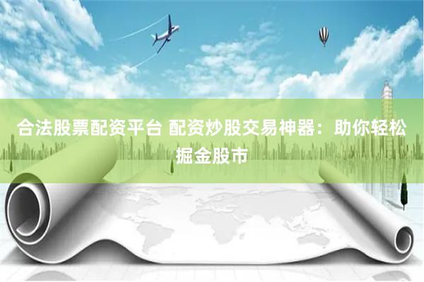 合法股票配资平台 配资炒股交易神器：助你轻松掘金股市