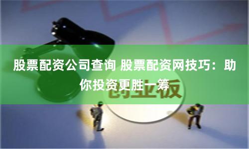 股票配资公司查询 股票配资网技巧：助你投资更胜一筹