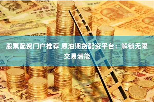 股票配资门户推荐 原油期货配资平台：解锁无限交易潜能